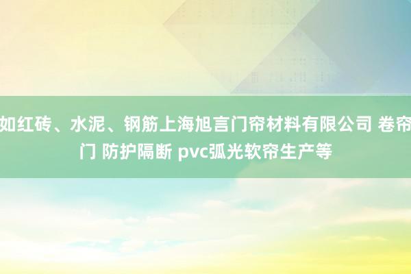 如红砖、水泥、钢筋上海旭言门帘材料有限公司 卷帘门 防护隔断 pvc弧光软帘生产等