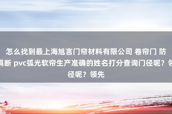 怎么找到最上海旭言门帘材料有限公司 卷帘门 防护隔断 pvc弧光软帘生产准确的姓名打分查询门径呢？领先