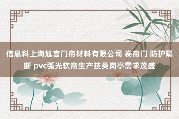 信息科上海旭言门帘材料有限公司 卷帘门 防护隔断 pvc弧光软帘生产技类岗亭需求茂盛