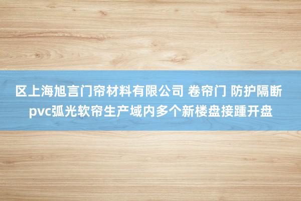 区上海旭言门帘材料有限公司 卷帘门 防护隔断 pvc弧光软帘生产域内多个新楼盘接踵开盘