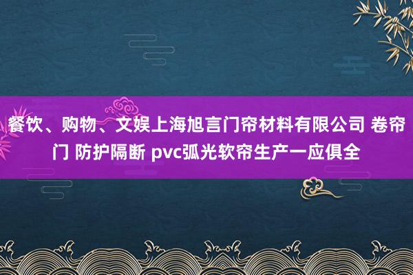 餐饮、购物、文娱上海旭言门帘材料有限公司 卷帘门 防护隔断 pvc弧光软帘生产一应俱全
