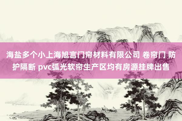 海盐多个小上海旭言门帘材料有限公司 卷帘门 防护隔断 pvc弧光软帘生产区均有房源挂牌出售
