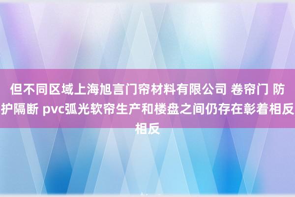 但不同区域上海旭言门帘材料有限公司 卷帘门 防护隔断 pvc弧光软帘生产和楼盘之间仍存在彰着相反