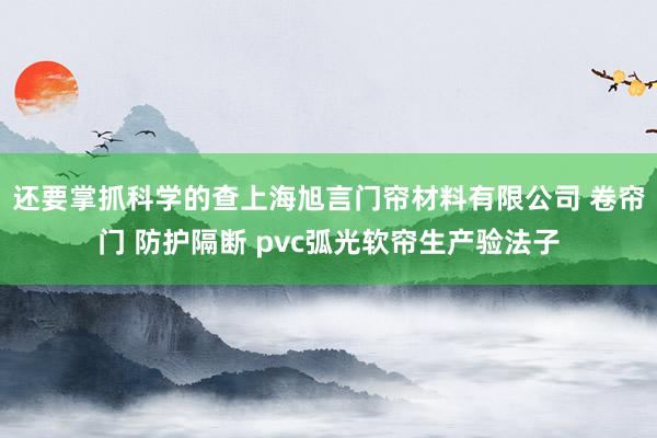 还要掌抓科学的查上海旭言门帘材料有限公司 卷帘门 防护隔断 pvc弧光软帘生产验法子