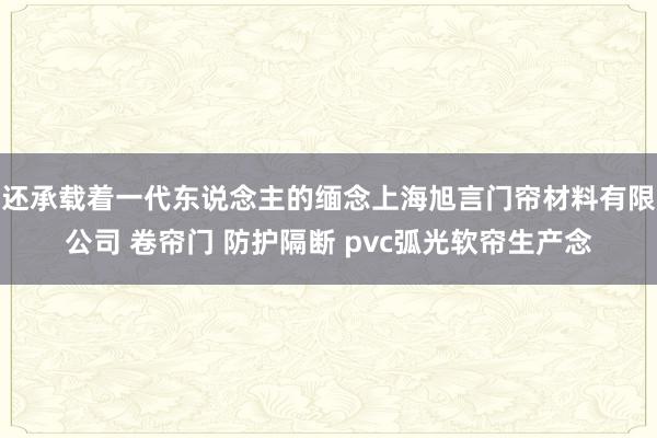还承载着一代东说念主的缅念上海旭言门帘材料有限公司 卷帘门 防护隔断 pvc弧光软帘生产念