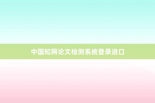 中国知网论文检测系统登录进口