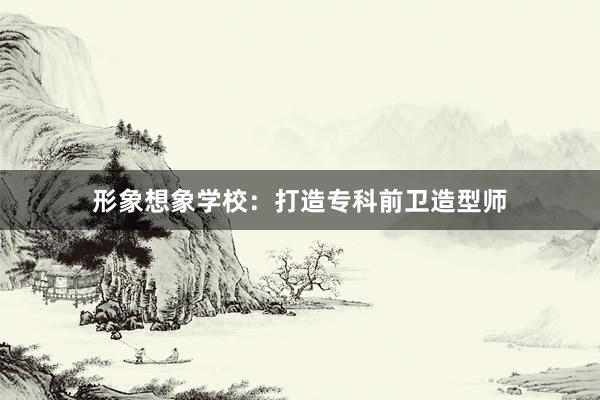 形象想象学校：打造专科前卫造型师