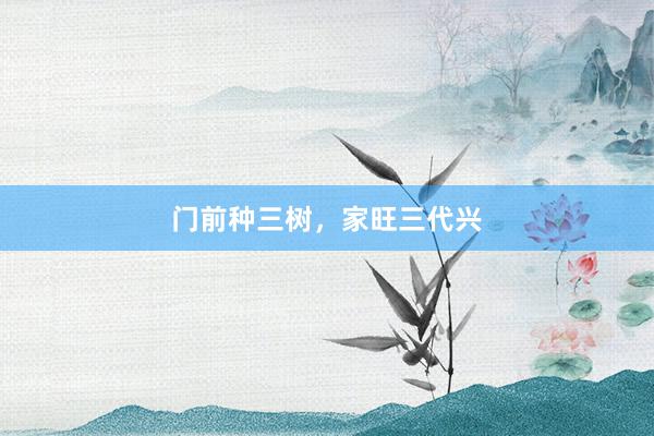 门前种三树，家旺三代兴