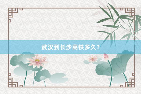 武汉到长沙高铁多久？