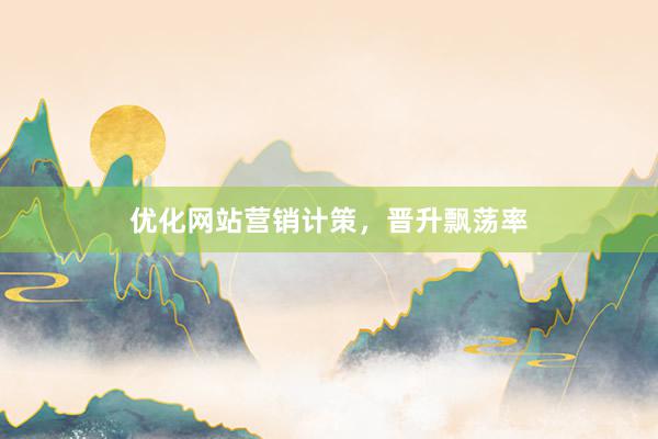 优化网站营销计策，晋升飘荡率